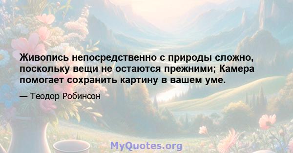 Живопись непосредственно с природы сложно, поскольку вещи не остаются прежними; Камера помогает сохранить картину в вашем уме.