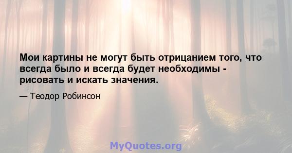 Мои картины не могут быть отрицанием того, что всегда было и всегда будет необходимы - рисовать и искать значения.