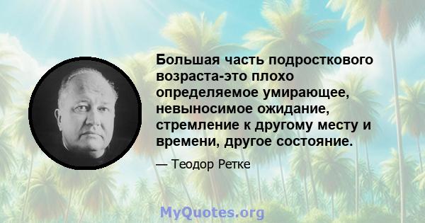 Большая часть подросткового возраста-это плохо определяемое умирающее, невыносимое ожидание, стремление к другому месту и времени, другое состояние.