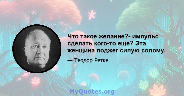 Что такое желание?- импульс сделать кого-то еще? Эта женщина поджег силую солому.