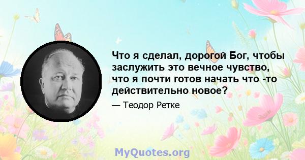 Что я сделал, дорогой Бог, чтобы заслужить это вечное чувство, что я почти готов начать что -то действительно новое?