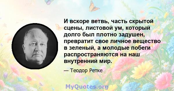 И вскоре ветвь, часть скрытой сцены, листовой ум, который долго был плотно задушен, превратит свое личное вещество в зеленый, а молодые побеги распространяются на наш внутренний мир.