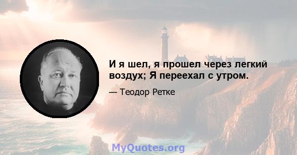 И я шел, я прошел через легкий воздух; Я переехал с утром.