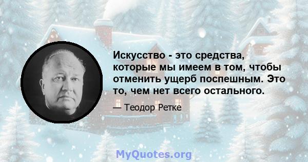 Искусство - это средства, которые мы имеем в том, чтобы отменить ущерб поспешным. Это то, чем нет всего остального.