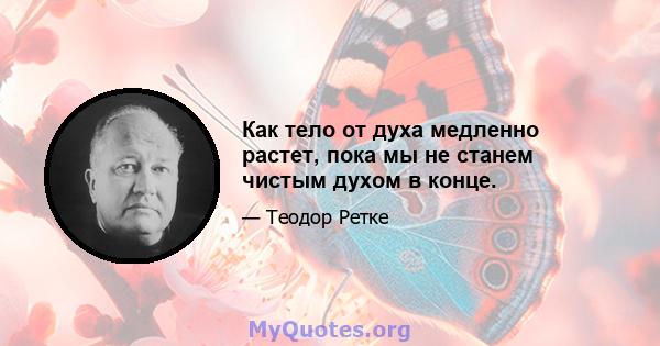 Как тело от духа медленно растет, пока мы не станем чистым духом в конце.