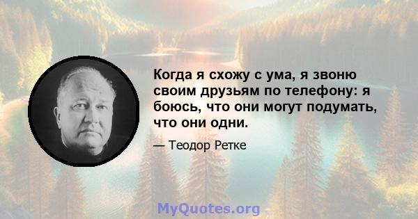 Когда я схожу с ума, я звоню своим друзьям по телефону: я боюсь, что они могут подумать, что они одни.