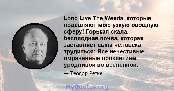 Long Live The Weeds, которые подавляют мою узкую овощную сферу! Горькая скала, бесплодная почва, которая заставляет сына человека трудиться; Все нечестивые, омраченные проклятием, уродливой во вселенной.