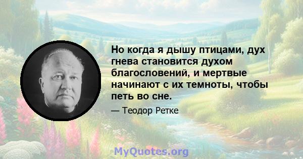 Но когда я дышу птицами, дух гнева становится духом благословений, и мертвые начинают с их темноты, чтобы петь во сне.