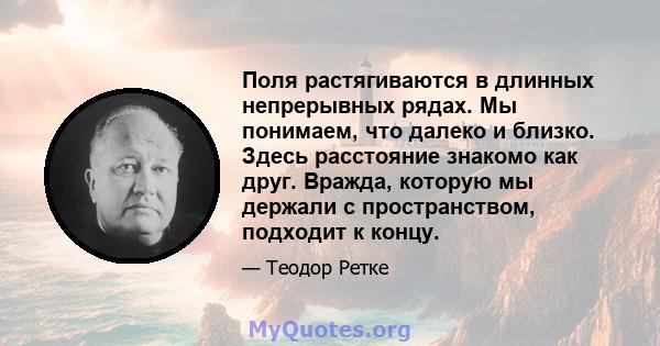 Поля растягиваются в длинных непрерывных рядах. Мы понимаем, что далеко и близко. Здесь расстояние знакомо как друг. Вражда, которую мы держали с пространством, подходит к концу.