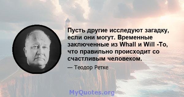 Пусть другие исследуют загадку, если они могут. Временные заключенные из Whall и Will -То, что правильно происходит со счастливым человеком.