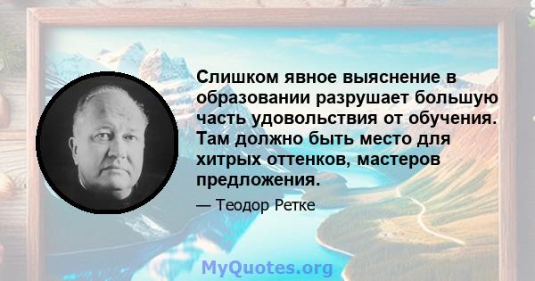 Слишком явное выяснение в образовании разрушает большую часть удовольствия от обучения. Там должно быть место для хитрых оттенков, мастеров предложения.