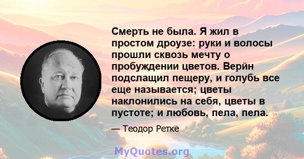 Смерть не была. Я жил в простом дроузе: руки и волосы прошли сквозь мечту о пробуждении цветов. Верйн подслащил пещеру, и голубь все еще называется; цветы наклонились на себя, цветы в пустоте; и любовь, пела, пела.