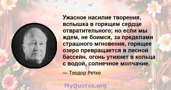 Ужасное насилие творения, вспышка в горящем сердце отвратительного; но если мы ждем, не боимся, за пределами страшного мгновения, горящее озеро превращается в лесной бассейн, огонь утихнет в кольца с водой, солнечное