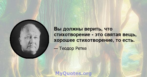 Вы должны верить, что стихотворение - это святая вещь, хорошее стихотворение, то есть.