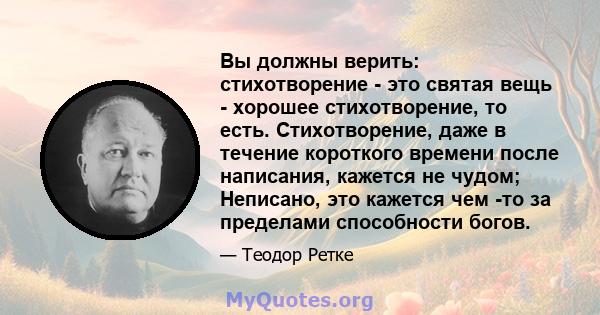 Вы должны верить: стихотворение - это святая вещь - хорошее стихотворение, то есть. Стихотворение, даже в течение короткого времени после написания, кажется не чудом; Неписано, это кажется чем -то за пределами