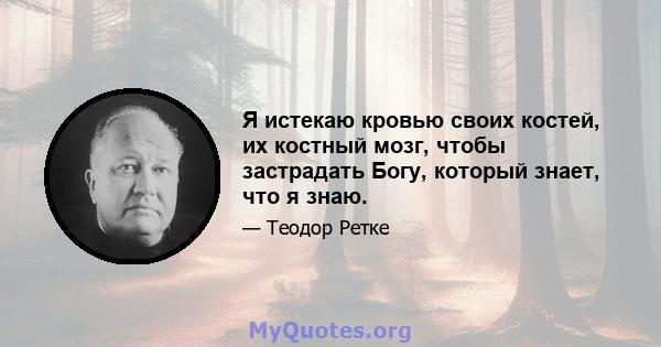 Я истекаю кровью своих костей, их костный мозг, чтобы застрадать Богу, который знает, что я знаю.