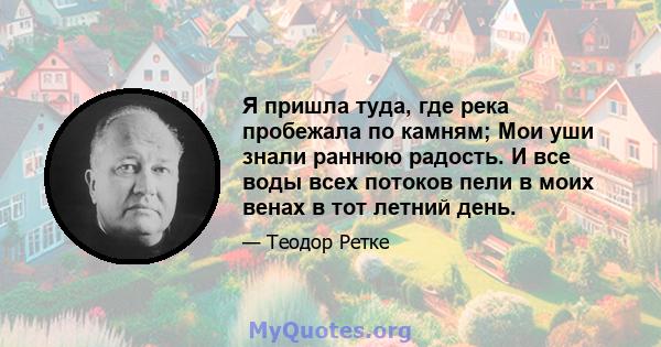 Я пришла туда, где река пробежала по камням; Мои уши знали раннюю радость. И все воды всех потоков пели в моих венах в тот летний день.