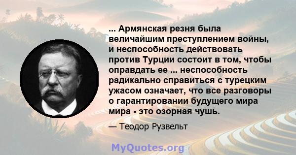 ... Армянская резня была величайшим преступлением войны, и неспособность действовать против Турции состоит в том, чтобы оправдать ее ... неспособность радикально справиться с турецким ужасом означает, что все разговоры