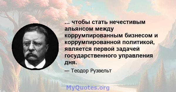 ... чтобы стать нечестивым альянсом между коррумпированным бизнесом и коррумпированной политикой, является первой задачей государственного управления дня.