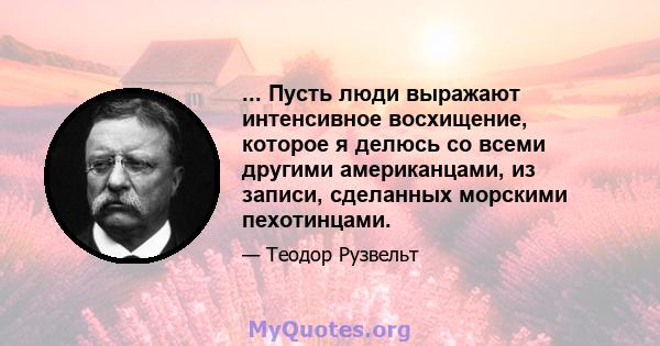 ... Пусть люди выражают интенсивное восхищение, которое я делюсь со всеми другими американцами, из записи, сделанных морскими пехотинцами.