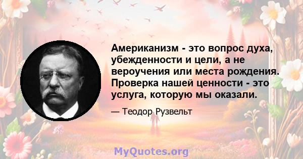 Американизм - это вопрос духа, убежденности и цели, а не вероучения или места рождения. Проверка нашей ценности - это услуга, которую мы оказали.