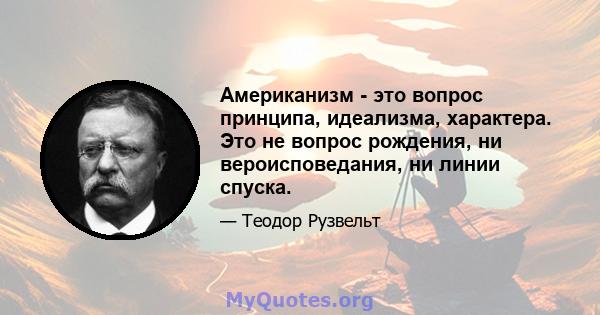 Американизм - это вопрос принципа, идеализма, характера. Это не вопрос рождения, ни вероисповедания, ни линии спуска.