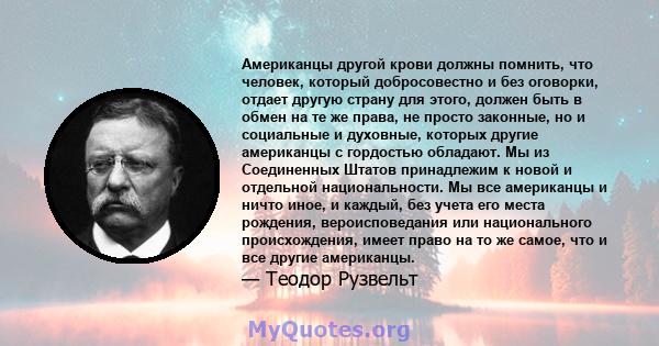 Американцы другой крови должны помнить, что человек, который добросовестно и без оговорки, отдает другую страну для этого, должен быть в обмен на те же права, не просто законные, но и социальные и духовные, которых