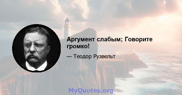 Аргумент слабым; Говорите громко!