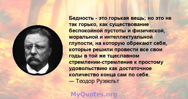 Бедность - это горькая вещь; но это не так горько, как существование беспокойной пустоты и физической, моральной и интеллектуальной глупости, на которую обрекают себя, которые решили провести все свои годы в той же