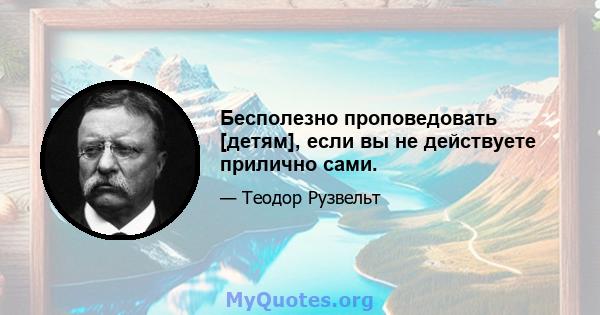 Бесполезно проповедовать [детям], если вы не действуете прилично сами.