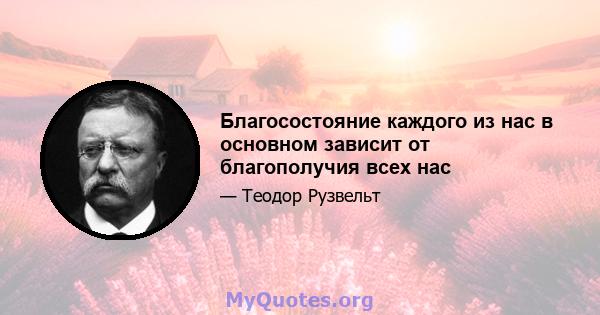 Благосостояние каждого из нас в основном зависит от благополучия всех нас