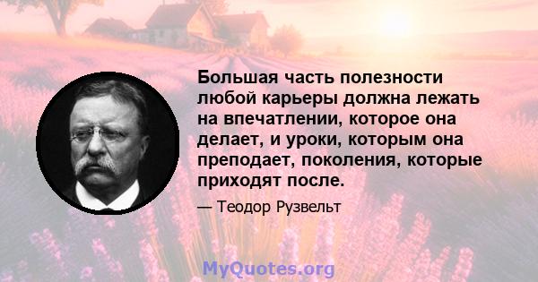 Большая часть полезности любой карьеры должна лежать на впечатлении, которое она делает, и уроки, которым она преподает, поколения, которые приходят после.