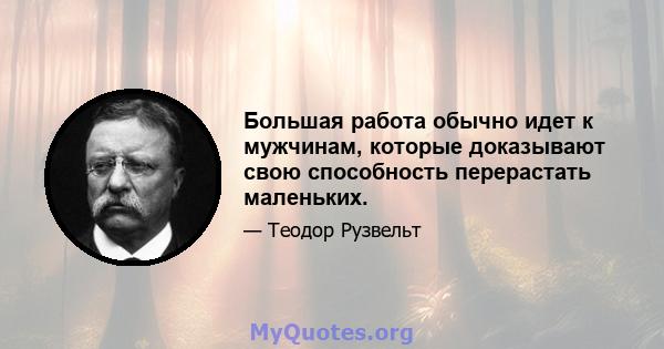 Большая работа обычно идет к мужчинам, которые доказывают свою способность перерастать маленьких.