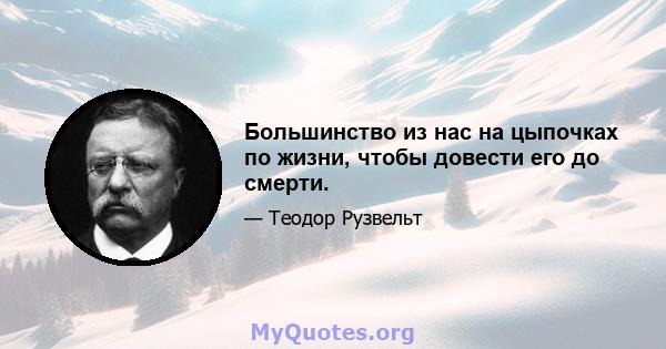 Большинство из нас на цыпочках по жизни, чтобы довести его до смерти.