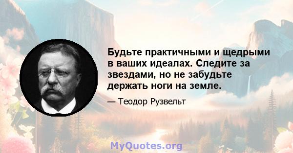 Будьте практичными и щедрыми в ваших идеалах. Следите за звездами, но не забудьте держать ноги на земле.