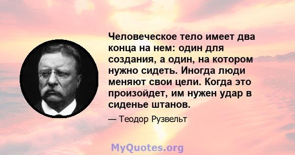 Человеческое тело имеет два конца на нем: один для создания, а один, на котором нужно сидеть. Иногда люди меняют свои цели. Когда это произойдет, им нужен удар в сиденье штанов.