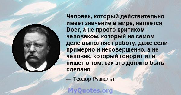 Человек, который действительно имеет значение в мире, является Doer, а не просто критиком - человеком, который на самом деле выполняет работу, даже если примерно и несовершенно, а не человек, который говорит или пишет о 