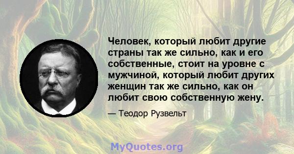 Человек, который любит другие страны так же сильно, как и его собственные, стоит на уровне с мужчиной, который любит других женщин так же сильно, как он любит свою собственную жену.