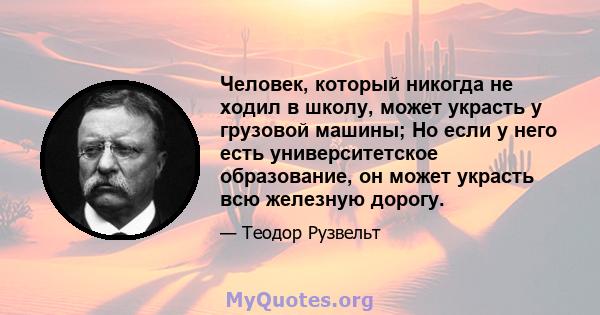 Человек, который никогда не ходил в школу, может украсть у грузовой машины; Но если у него есть университетское образование, он может украсть всю железную дорогу.