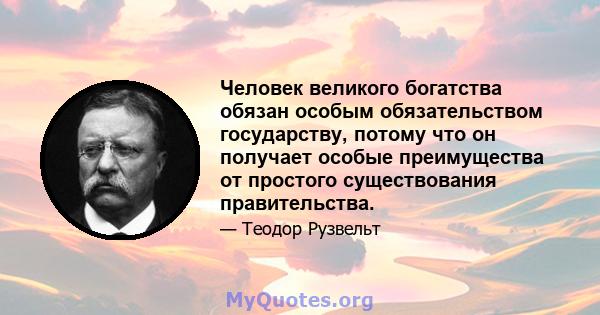 Человек великого богатства обязан особым обязательством государству, потому что он получает особые преимущества от простого существования правительства.