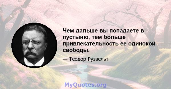 Чем дальше вы попадаете в пустыню, тем больше привлекательность ее одинокой свободы.