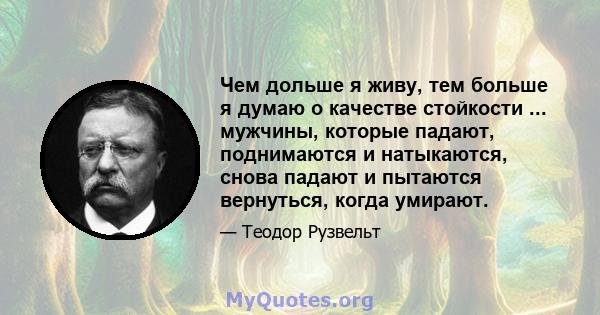 Чем дольше я живу, тем больше я думаю о качестве стойкости ... мужчины, которые падают, поднимаются и натыкаются, снова падают и пытаются вернуться, когда умирают.