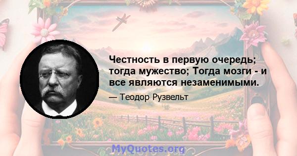 Честность в первую очередь; тогда мужество; Тогда мозги - и все являются незаменимыми.