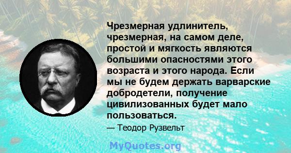 Чрезмерная удлинитель, чрезмерная, на самом деле, простой и мягкость являются большими опасностями этого возраста и этого народа. Если мы не будем держать варварские добродетели, получение цивилизованных будет мало