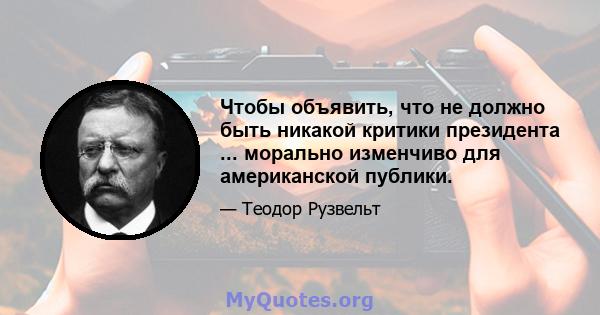 Чтобы объявить, что не должно быть никакой критики президента ... морально изменчиво для американской публики.