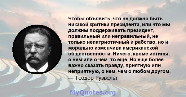 Чтобы объявить, что не должно быть никакой критики президента, или что мы должны поддерживать президент, правильный или неправильный, не только непатриотичный и рабство, но и морально изменчива американской