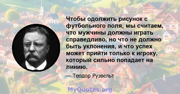 Чтобы одолжить рисунок с футбольного поля, мы считаем, что мужчины должны играть справедливо, но что не должно быть уклонения, и что успех может прийти только к игроку, который сильно попадает на линию.