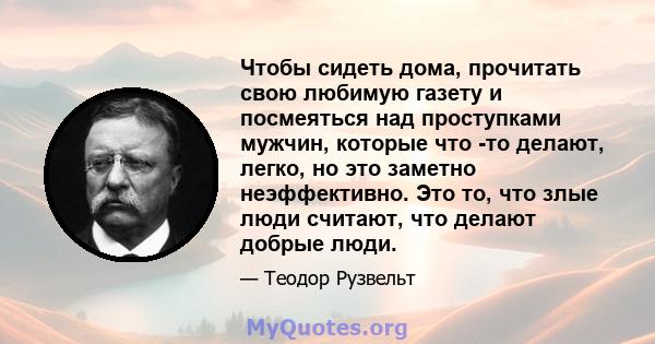 Чтобы сидеть дома, прочитать свою любимую газету и посмеяться над проступками мужчин, которые что -то делают, легко, но это заметно неэффективно. Это то, что злые люди считают, что делают добрые люди.