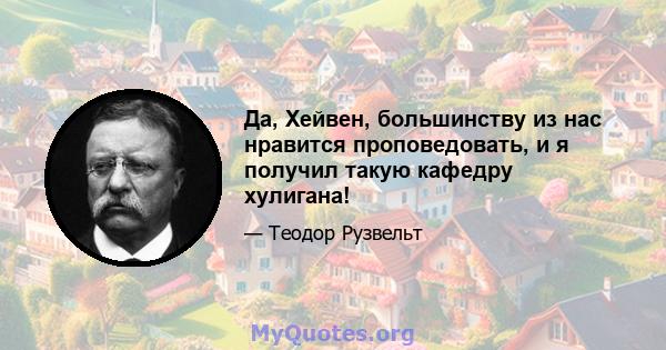 Да, Хейвен, большинству из нас нравится проповедовать, и я получил такую ​​кафедру хулигана!