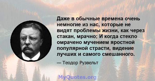 Даже в обычные времена очень немногие из нас, которые не видят проблемы жизни, как через стакан, мрачно; И когда стекло омрачено мучением яростной популярной страсти, видение лучших и самого смешанного.